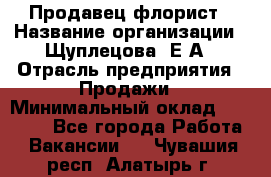 Продавец флорист › Название организации ­ Щуплецова  Е.А › Отрасль предприятия ­ Продажи › Минимальный оклад ­ 10 000 - Все города Работа » Вакансии   . Чувашия респ.,Алатырь г.